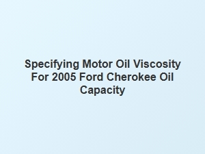 Specifying Motor Oil Viscosity for Ford Cherokee Oil Capacity